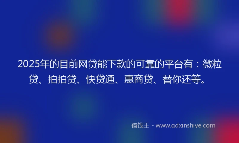 2025年的目前网贷能下款的可靠的平台有：微粒贷、拍拍贷、快贷通、惠商贷、替你还等。