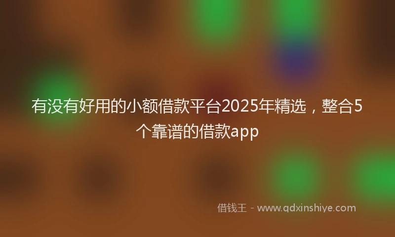 有没有好用的小额借款平台2025年精选，整合5个靠谱的借款app