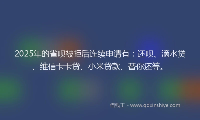 2025年的省呗被拒后连续申请有：还呗、滴水贷、维信卡卡贷、小米贷款、替你还等。