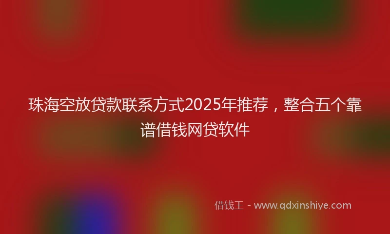 珠海空放贷款联系方式2025年推荐，整合五个靠谱借钱网贷软件