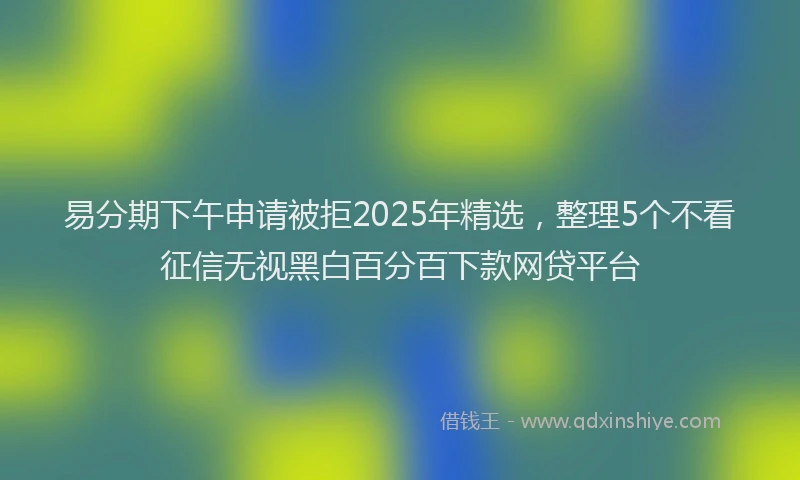 易分期下午申请被拒2025年精选，整理5个不看征信无视黑白百分百下款网贷平台