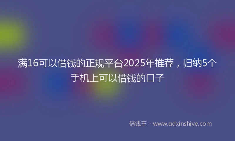 满16可以借钱的正规平台2025年推荐，归纳5个手机上可以借钱的口子