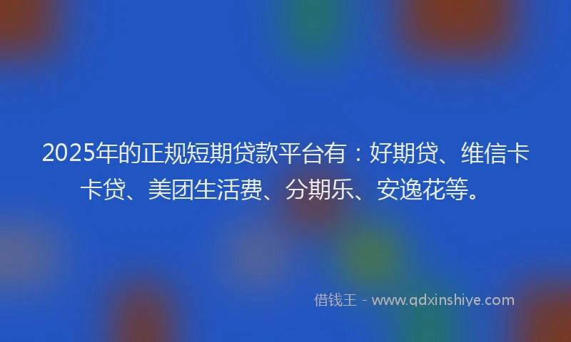 2025年的正规短期贷款平台有：好期贷、维信卡卡贷、美团生活费、分期乐、安逸花等。