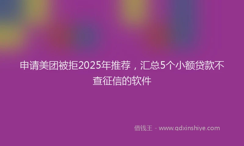 申请美团被拒2025年推荐，汇总5个小额贷款不查征信的软件