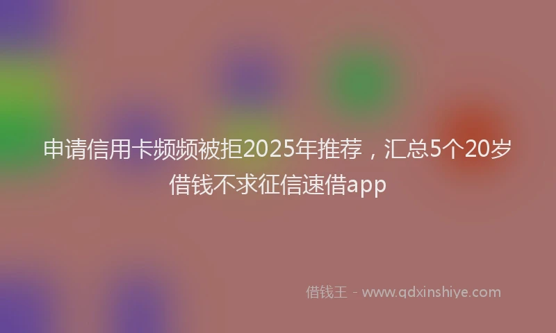 申请信用卡频频被拒2025年推荐，汇总5个20岁借钱不求征信速借app