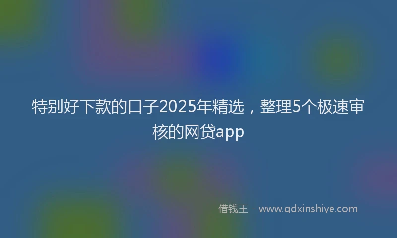 特别好下款的口子2025年精选，整理5个极速审核的网贷app