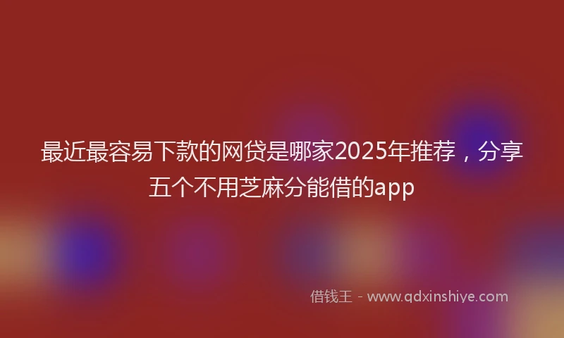 最近最容易下款的网贷是哪家2025年推荐，分享五个不用芝麻分能借的app
