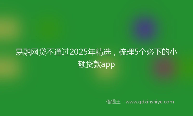 易融网贷不通过2025年精选，梳理5个必下的小额贷款app