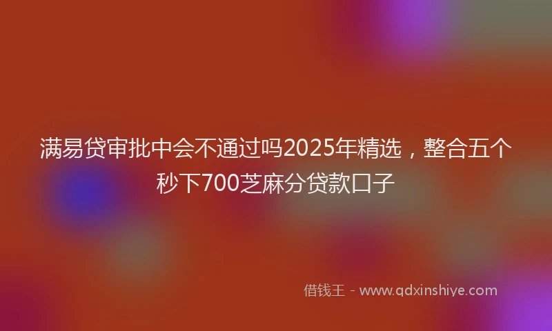 满易贷审批中会不通过吗2025年精选，整合五个秒下700芝麻分贷款口子