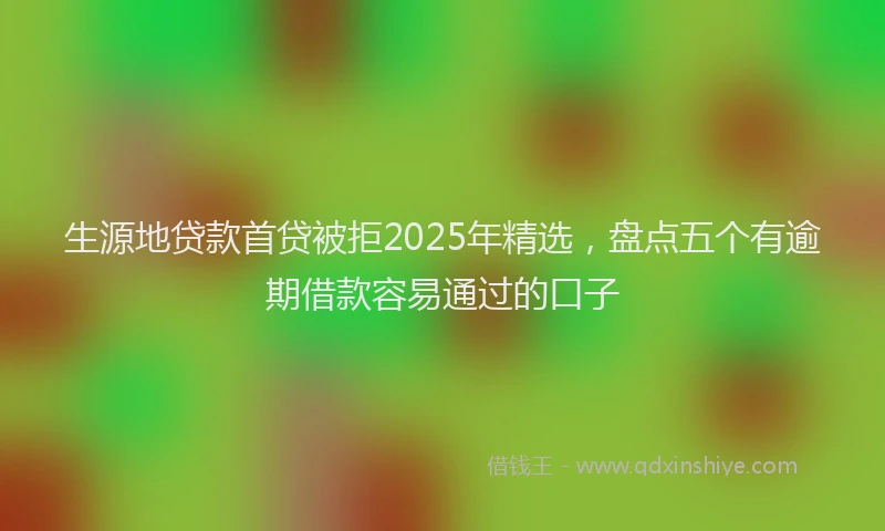 生源地贷款首贷被拒2025年精选，盘点五个有逾期借款容易通过的口子
