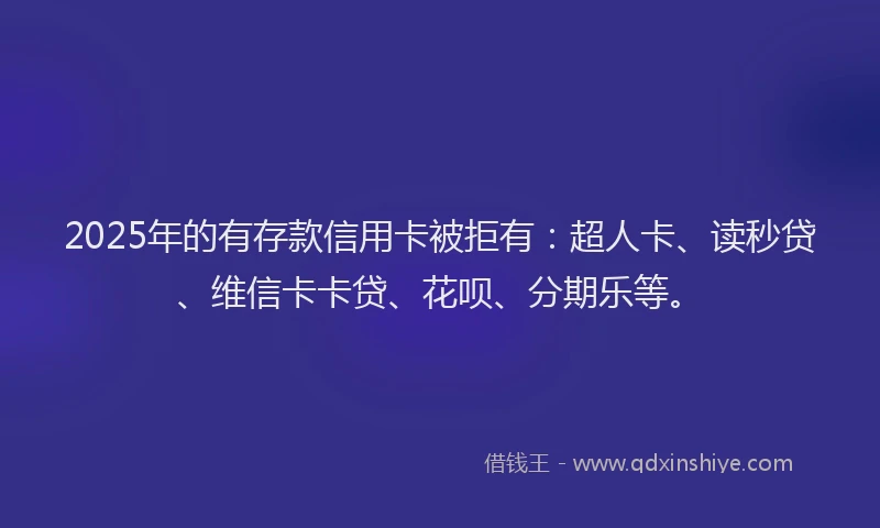 2025年的有存款信用卡被拒有：超人卡、读秒贷、维信卡卡贷、花呗、分期乐等。