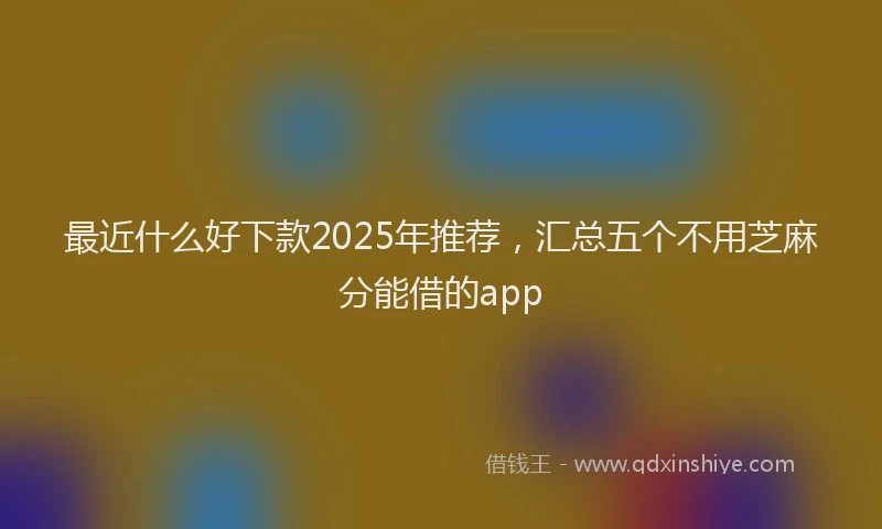 最近什么好下款2025年推荐，汇总五个不用芝麻分能借的app