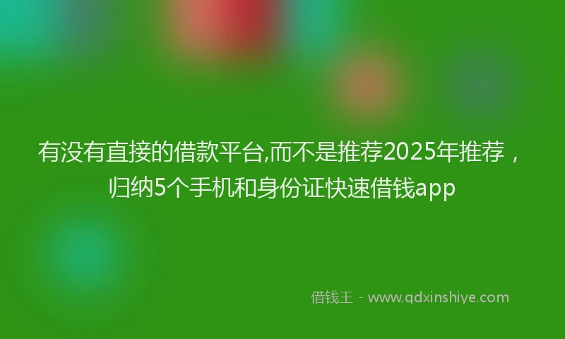 有没有直接的借款平台,而不是推荐2025年推荐，归纳5个手机和身份证快速借钱app