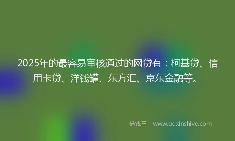 2025年的最容易审核通过的网贷有：柯基贷、信用卡贷、洋钱罐、东方汇、京东金融等。
