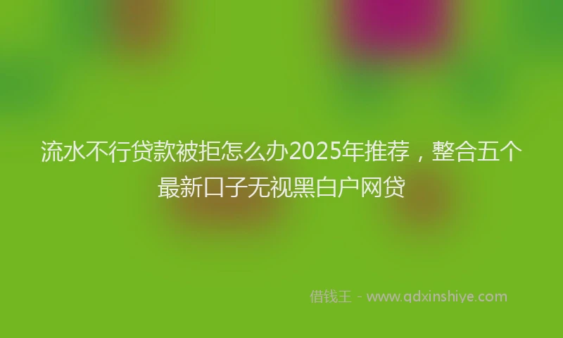 流水不行贷款被拒怎么办2025年推荐，整合五个最新口子无视黑白户网贷