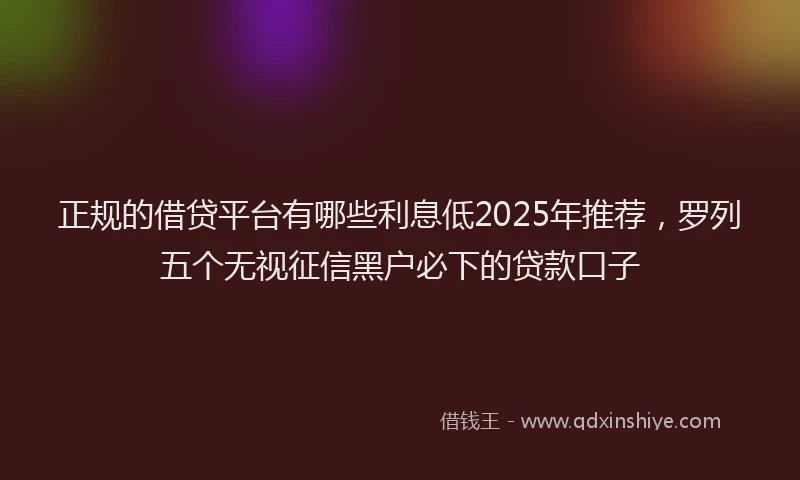正规的借贷平台有哪些利息低2025年推荐，罗列五个无视征信黑户必下的贷款口子