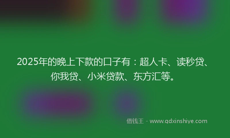 2025年的晚上下款的口子有：超人卡、读秒贷、你我贷、小米贷款、东方汇等。