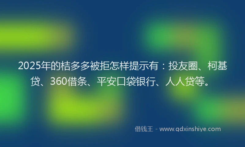 2025年的桔多多被拒怎样提示有：投友圈、柯基贷、360借条、平安口袋银行、人人贷等。