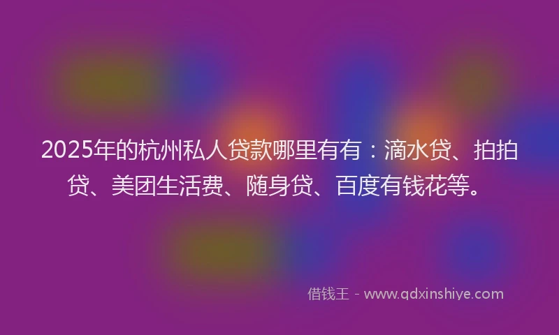 2025年的杭州私人贷款哪里有有：滴水贷、拍拍贷、美团生活费、随身贷、百度有钱花等。