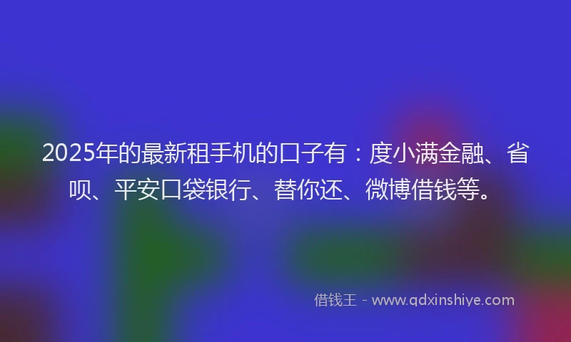 2025年的最新租手机的口子有：度小满金融、省呗、平安口袋银行、替你还、微博借钱等。