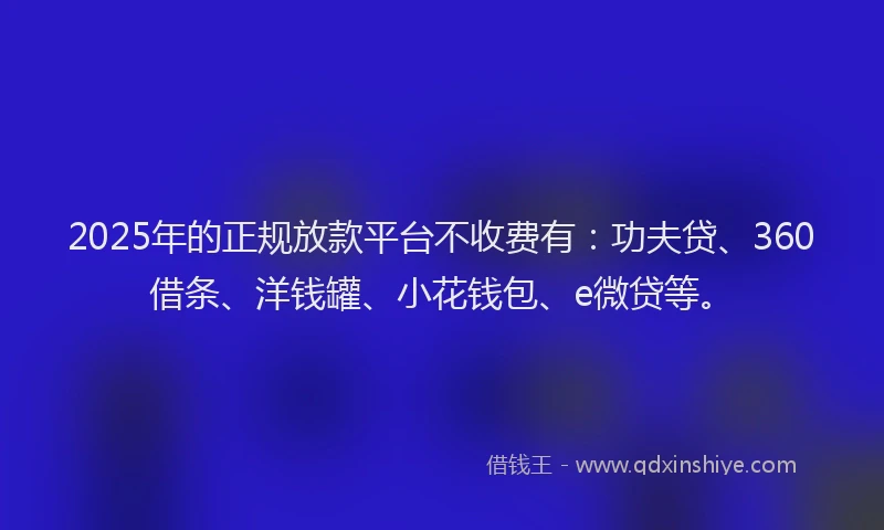 2025年的正规放款平台不收费有：功夫贷、360借条、洋钱罐、小花钱包、e微贷等。