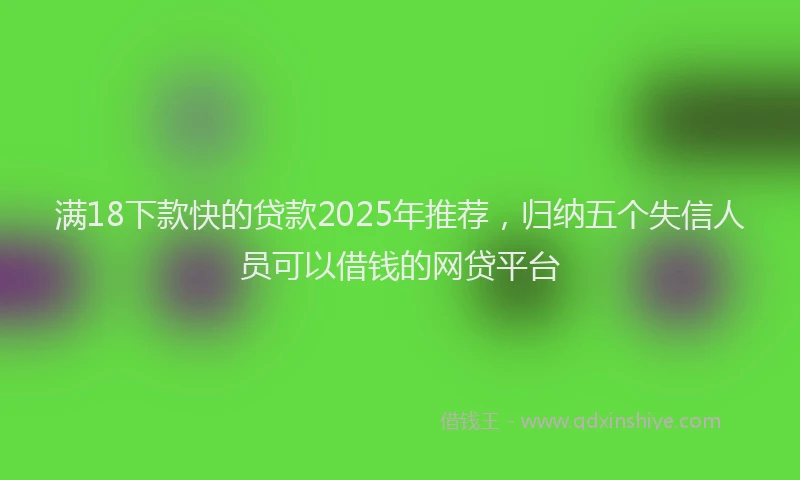 满18下款快的贷款2025年推荐，归纳五个失信人员可以借钱的网贷平台