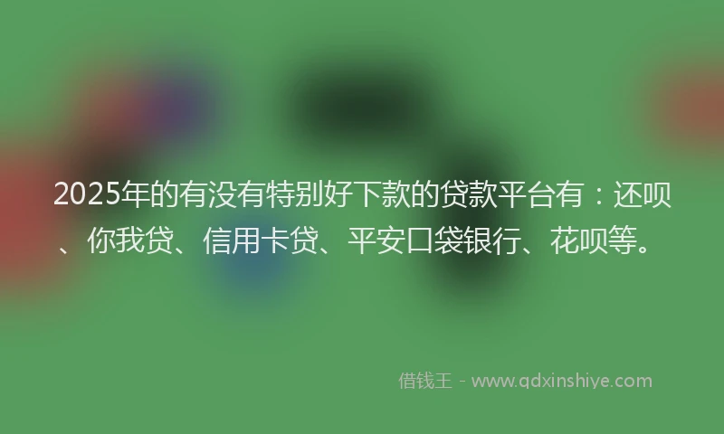 2025年的有没有特别好下款的贷款平台有：还呗、你我贷、信用卡贷、平安口袋银行、花呗等。
