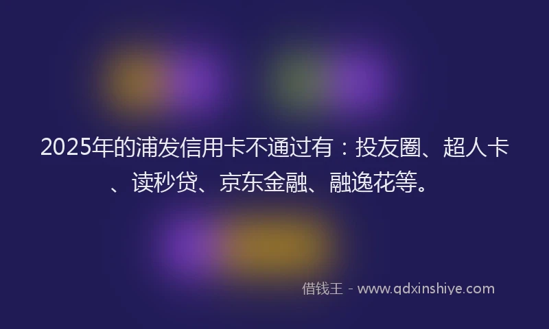 2025年的浦发信用卡不通过有：投友圈、超人卡、读秒贷、京东金融、融逸花等。