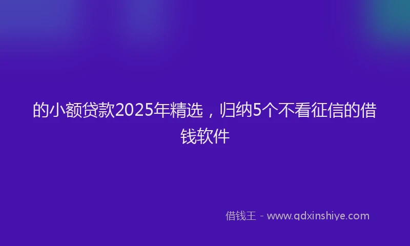 的小额贷款2025年精选，归纳5个不看征信的借钱软件