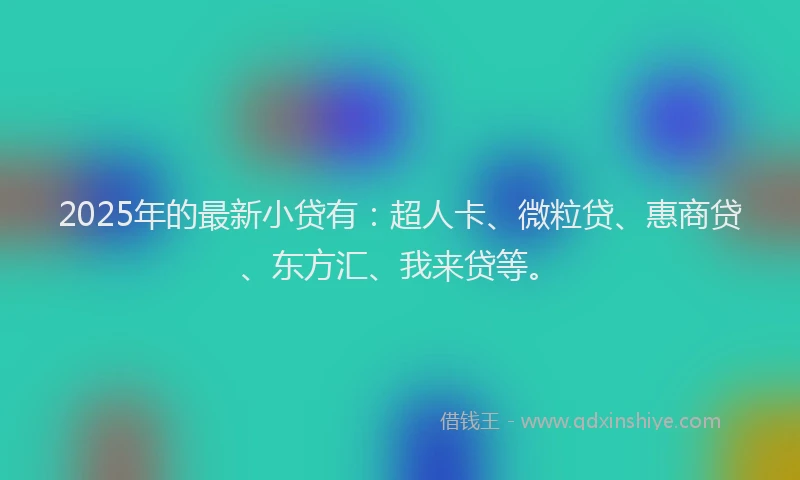 2025年的最新小贷有：超人卡、微粒贷、惠商贷、东方汇、我来贷等。