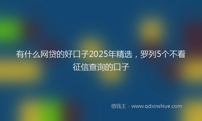 有什么网贷的好口子2025年精选，罗列5个不看征信查询的口子