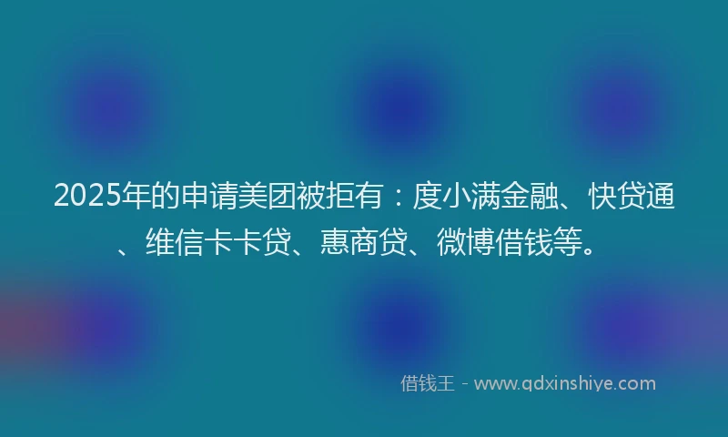 2025年的申请美团被拒有：度小满金融、快贷通、维信卡卡贷、惠商贷、微博借钱等。