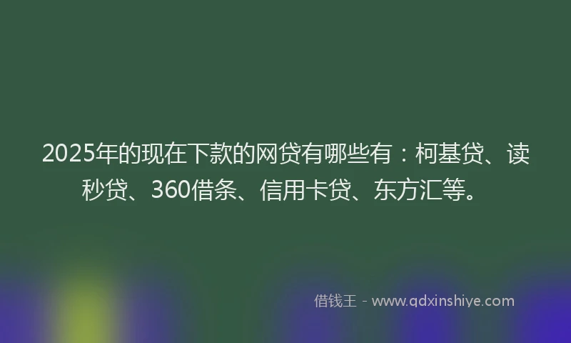 2025年的现在下款的网贷有哪些有：柯基贷、读秒贷、360借条、信用卡贷、东方汇等。