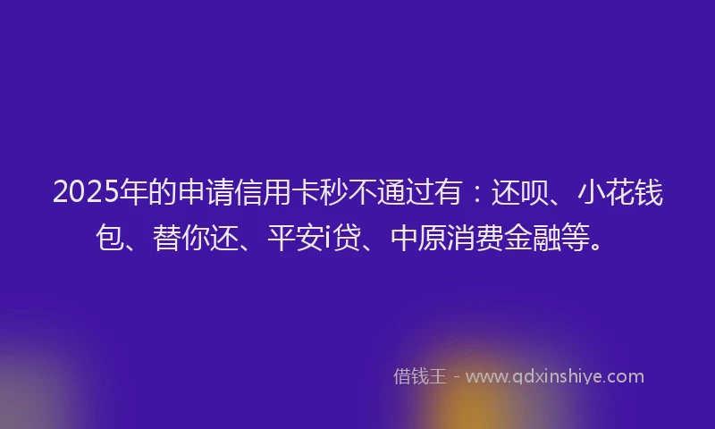 2025年的申请信用卡秒不通过有：还呗、小花钱包、替你还、平安i贷、中原消费金融等。
