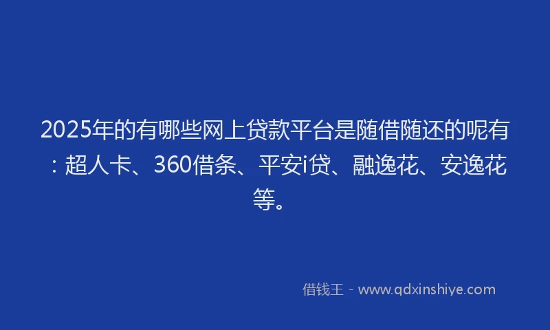 2025年的有哪些网上贷款平台是随借随还的呢有：超人卡、360借条、平安i贷、融逸花、安逸花等。