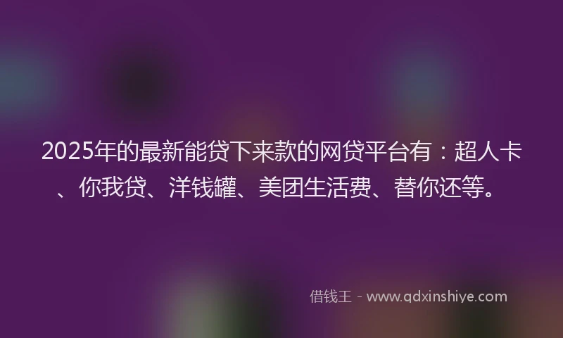 2025年的最新能贷下来款的网贷平台有：超人卡、你我贷、洋钱罐、美团生活费、替你还等。