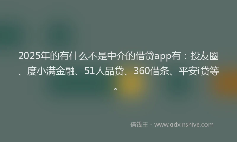 2025年的有什么不是中介的借贷app有：投友圈、度小满金融、51人品贷、360借条、平安i贷等。
