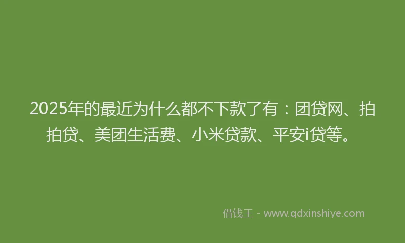 2025年的最近为什么都不下款了有：团贷网、拍拍贷、美团生活费、小米贷款、平安i贷等。
