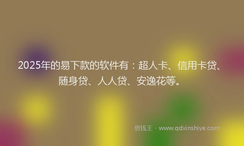 2025年的易下款的软件有：超人卡、信用卡贷、随身贷、人人贷、安逸花等。