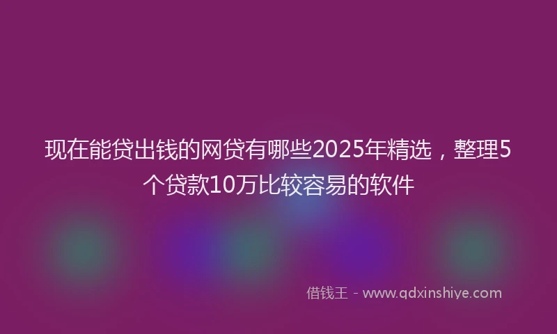 现在能贷出钱的网贷有哪些2025年精选，整理5个贷款10万比较容易的软件