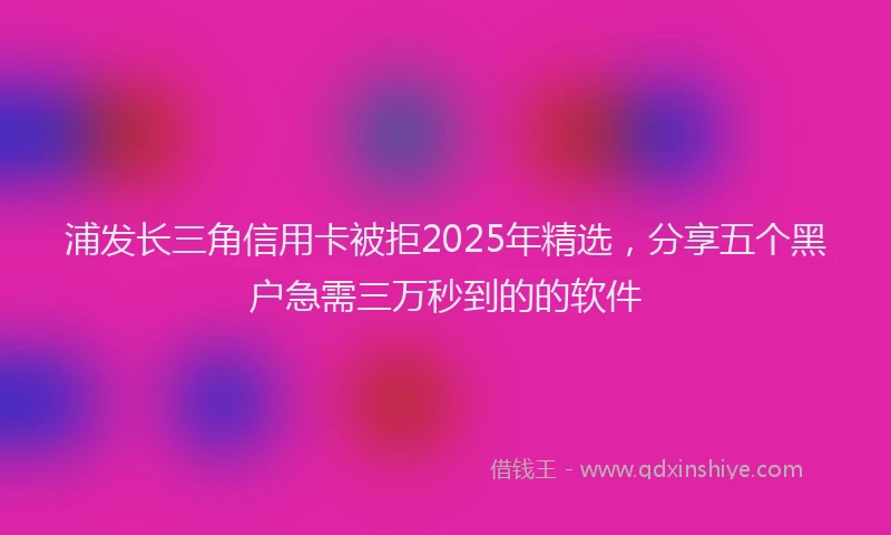 浦发长三角信用卡被拒2025年精选，分享五个黑户急需三万秒到的的软件