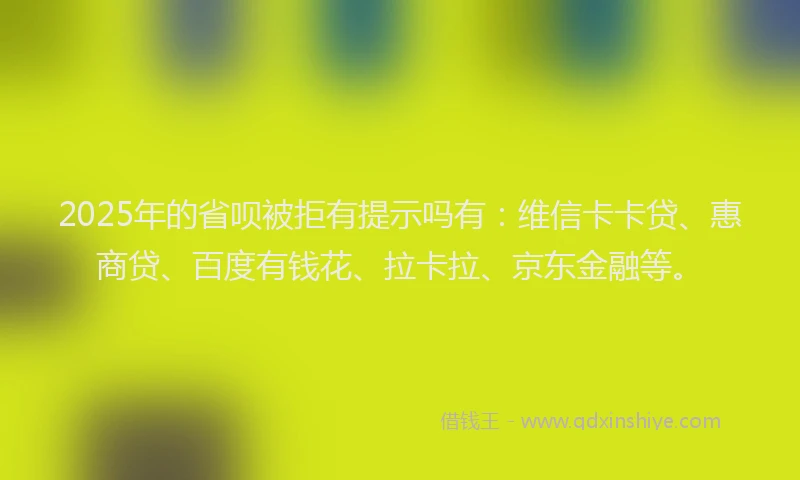 2025年的省呗被拒有提示吗有：维信卡卡贷、惠商贷、百度有钱花、拉卡拉、京东金融等。