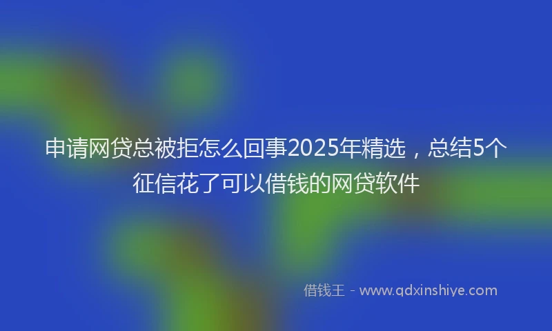申请网贷总被拒怎么回事2025年精选，总结5个征信花了可以借钱的网贷软件