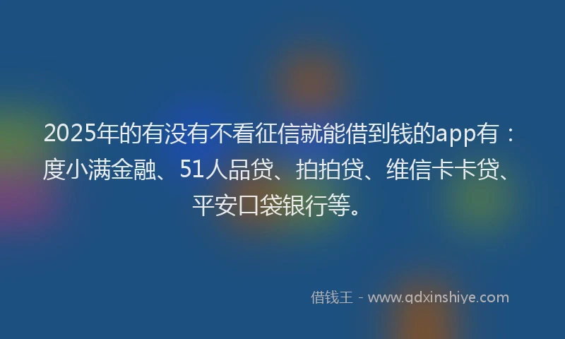 2025年的有没有不看征信就能借到钱的app有：度小满金融、51人品贷、拍拍贷、维信卡卡贷、平安口袋银行等。