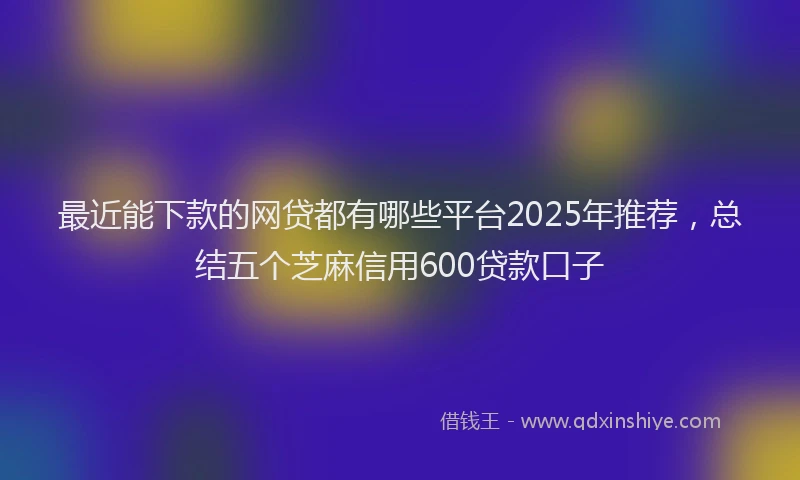 最近能下款的网贷都有哪些平台2025年推荐，总结五个芝麻信用600贷款口子