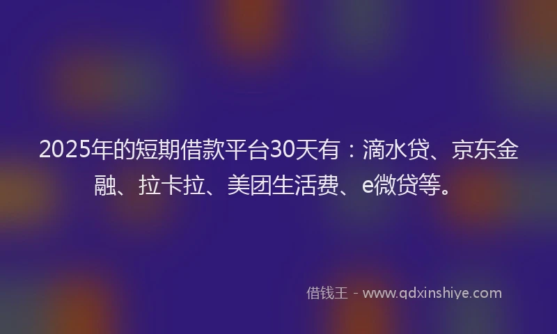 2025年的短期借款平台30天有：滴水贷、京东金融、拉卡拉、美团生活费、e微贷等。