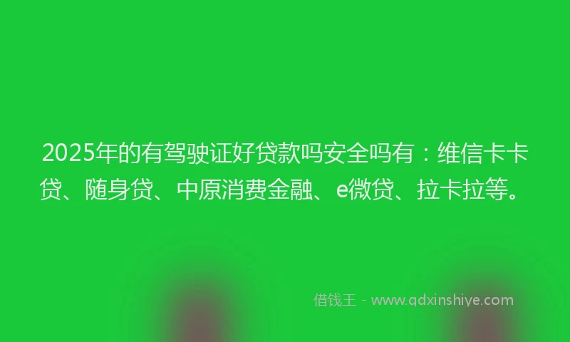 2025年的有驾驶证好贷款吗安全吗有：维信卡卡贷、随身贷、中原消费金融、e微贷、拉卡拉等。