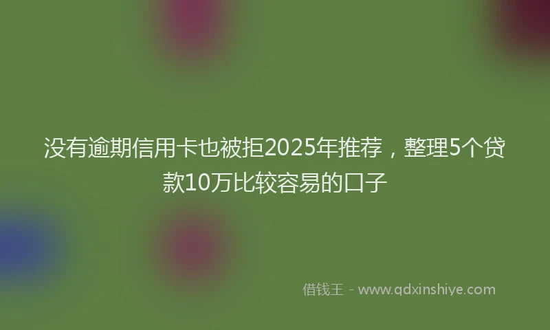 没有逾期信用卡也被拒2025年推荐，整理5个贷款10万比较容易的口子