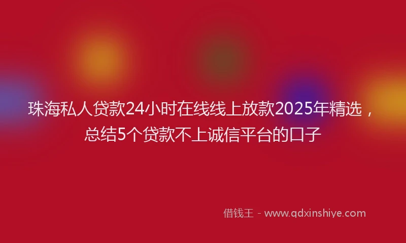 珠海私人贷款24小时在线线上放款2025年精选，总结5个贷款不上诚信平台的口子