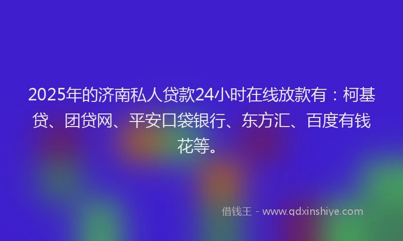 2025年的济南私人贷款24小时在线放款有：柯基贷、团贷网、平安口袋银行、东方汇、百度有钱花等。